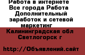 Работа в интернете - Все города Работа » Дополнительный заработок и сетевой маркетинг   . Калининградская обл.,Светлогорск г.